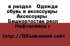  в раздел : Одежда, обувь и аксессуары » Аксессуары . Башкортостан респ.,Нефтекамск г.